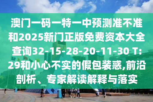 澳門一碼一特一中預測準不準和2025新門正版免費資本大全查詢32-15-28-20-11-30 T:29和小心不實的假包裝惑,前沿剖析、專家解讀解釋與落實